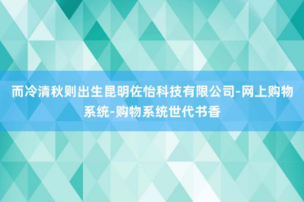 而冷清秋则出生昆明佐怡科技有限公司-网上购物系统-购物系统世代书香